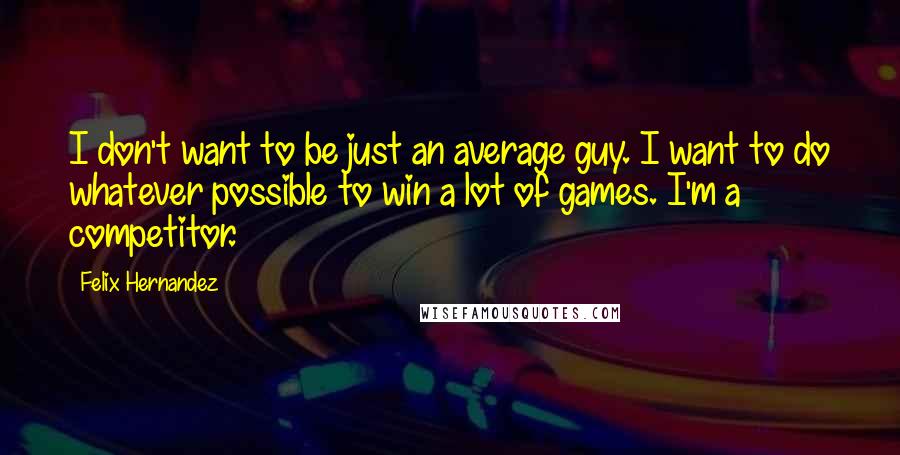 Felix Hernandez Quotes: I don't want to be just an average guy. I want to do whatever possible to win a lot of games. I'm a competitor.