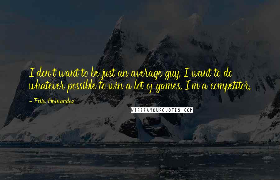 Felix Hernandez Quotes: I don't want to be just an average guy. I want to do whatever possible to win a lot of games. I'm a competitor.