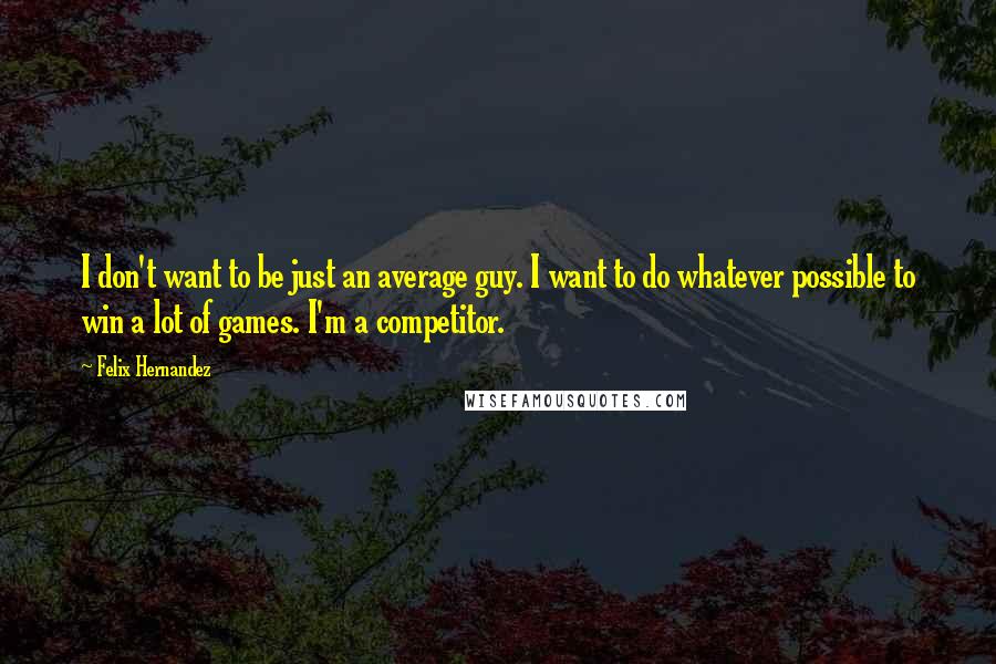 Felix Hernandez Quotes: I don't want to be just an average guy. I want to do whatever possible to win a lot of games. I'm a competitor.