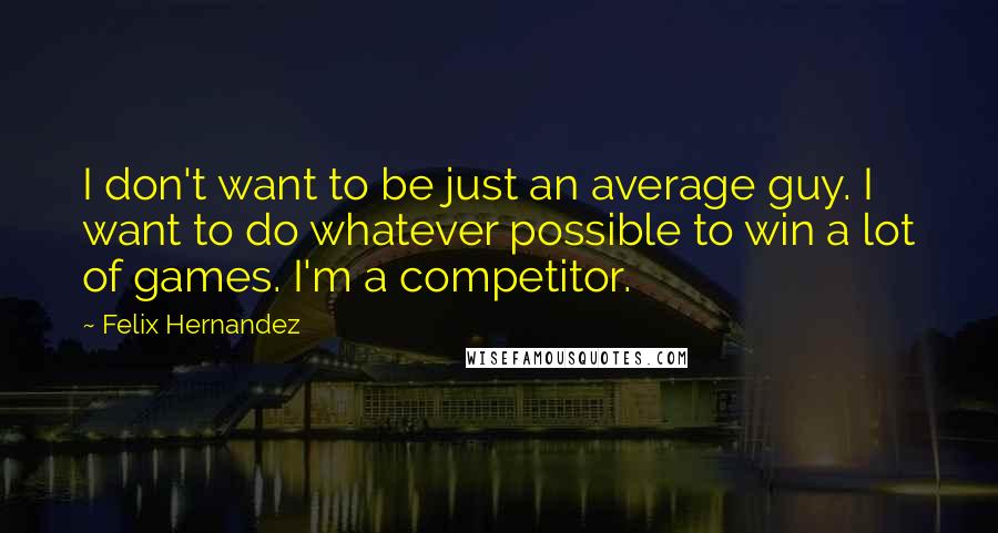 Felix Hernandez Quotes: I don't want to be just an average guy. I want to do whatever possible to win a lot of games. I'm a competitor.