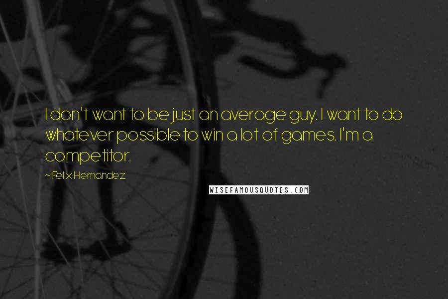 Felix Hernandez Quotes: I don't want to be just an average guy. I want to do whatever possible to win a lot of games. I'm a competitor.