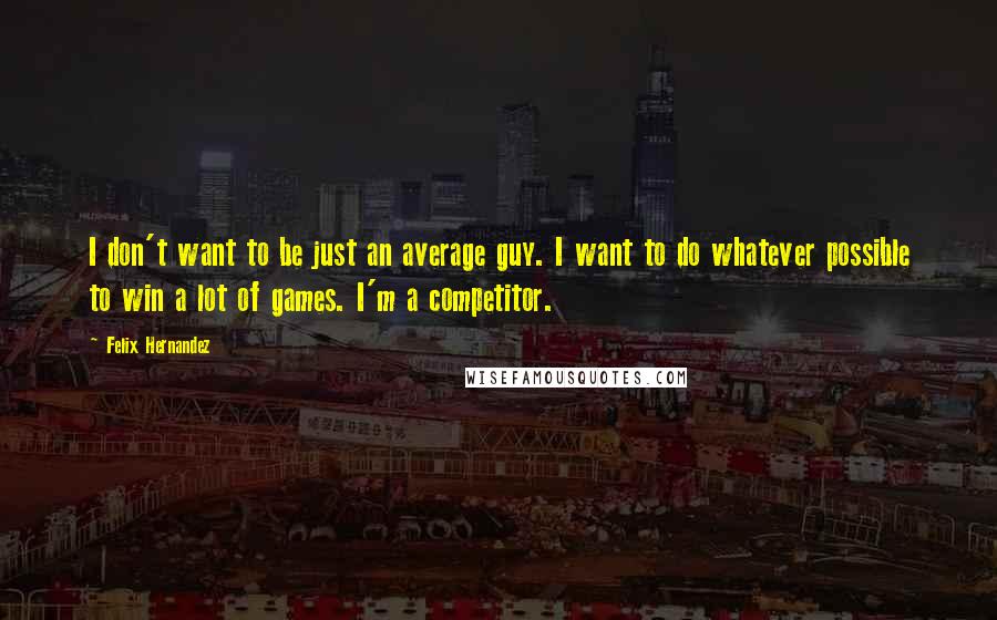 Felix Hernandez Quotes: I don't want to be just an average guy. I want to do whatever possible to win a lot of games. I'm a competitor.