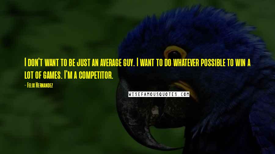 Felix Hernandez Quotes: I don't want to be just an average guy. I want to do whatever possible to win a lot of games. I'm a competitor.