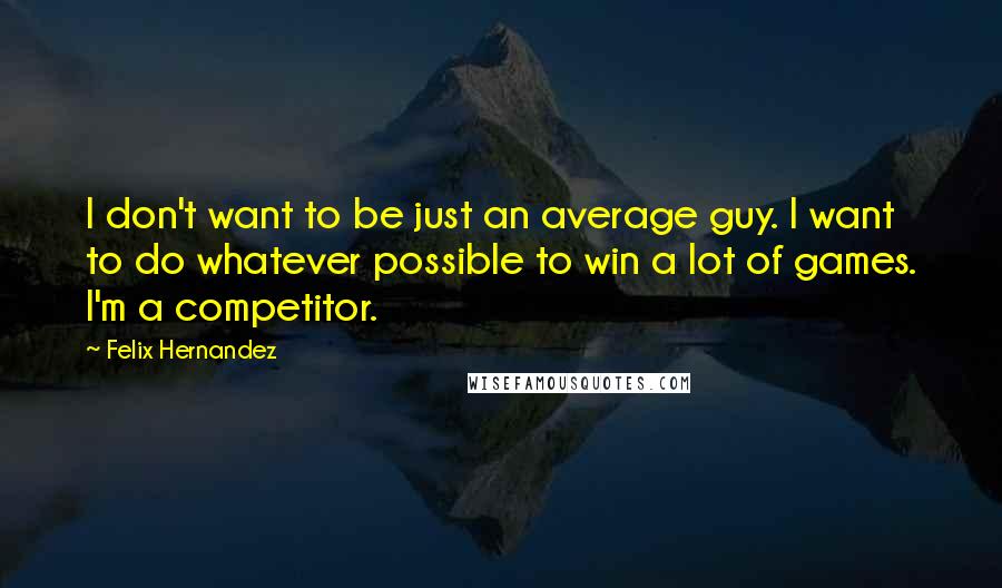 Felix Hernandez Quotes: I don't want to be just an average guy. I want to do whatever possible to win a lot of games. I'm a competitor.