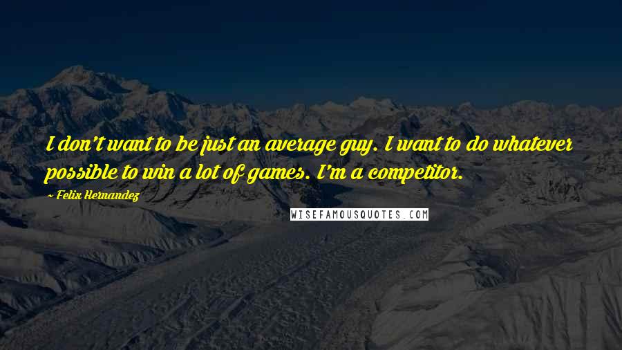 Felix Hernandez Quotes: I don't want to be just an average guy. I want to do whatever possible to win a lot of games. I'm a competitor.