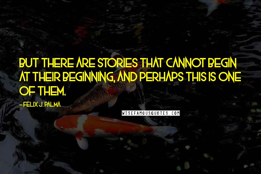 Felix J. Palma Quotes: But there are stories that cannot begin at their beginning, and perhaps this is one of them.