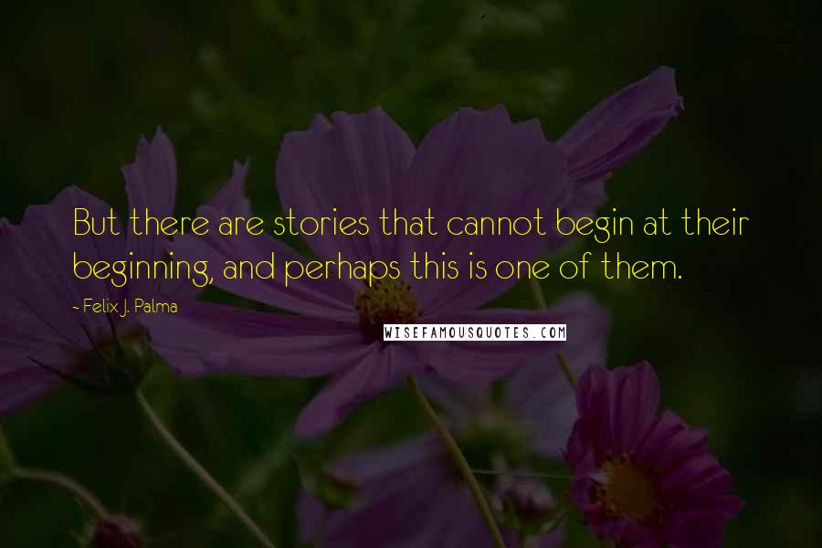 Felix J. Palma Quotes: But there are stories that cannot begin at their beginning, and perhaps this is one of them.