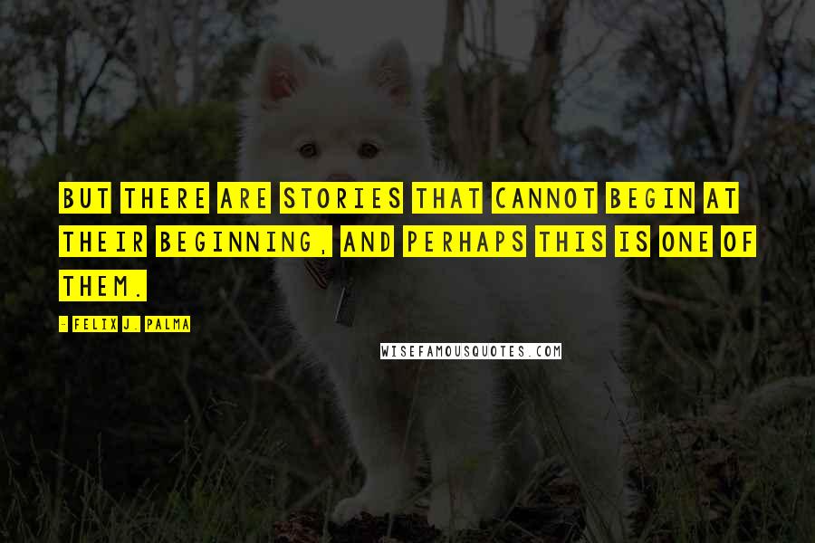 Felix J. Palma Quotes: But there are stories that cannot begin at their beginning, and perhaps this is one of them.