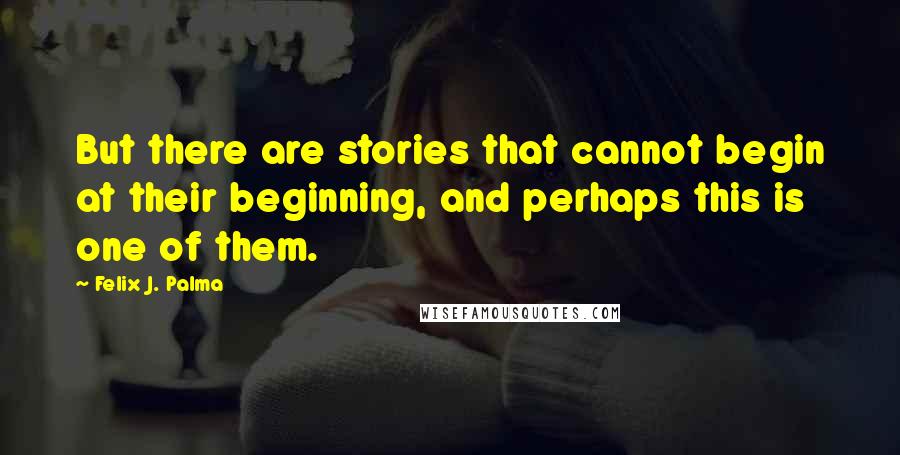 Felix J. Palma Quotes: But there are stories that cannot begin at their beginning, and perhaps this is one of them.