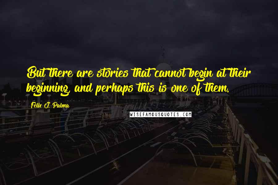 Felix J. Palma Quotes: But there are stories that cannot begin at their beginning, and perhaps this is one of them.