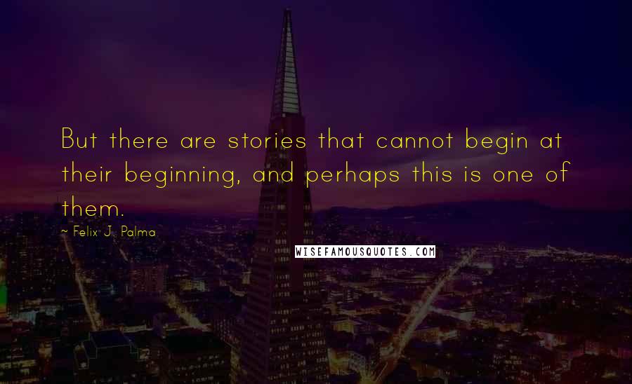 Felix J. Palma Quotes: But there are stories that cannot begin at their beginning, and perhaps this is one of them.