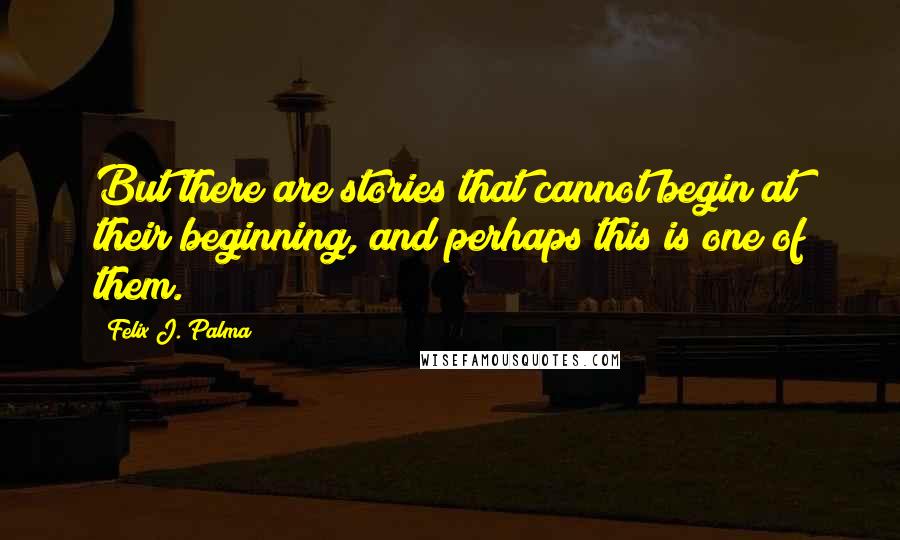 Felix J. Palma Quotes: But there are stories that cannot begin at their beginning, and perhaps this is one of them.