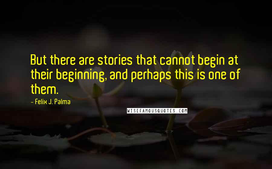 Felix J. Palma Quotes: But there are stories that cannot begin at their beginning, and perhaps this is one of them.