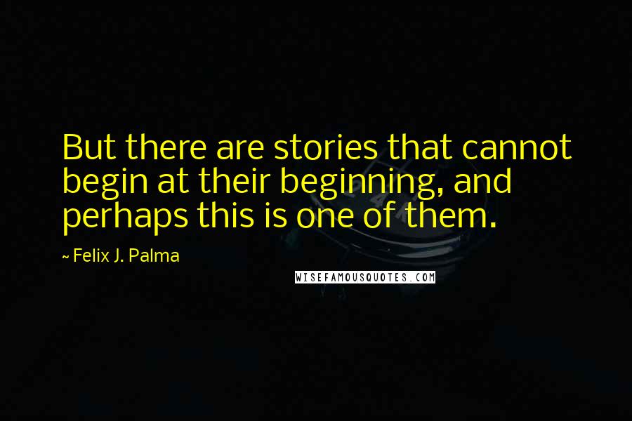 Felix J. Palma Quotes: But there are stories that cannot begin at their beginning, and perhaps this is one of them.