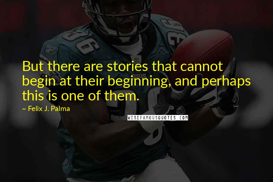 Felix J. Palma Quotes: But there are stories that cannot begin at their beginning, and perhaps this is one of them.