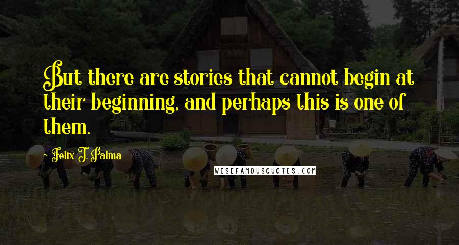 Felix J. Palma Quotes: But there are stories that cannot begin at their beginning, and perhaps this is one of them.