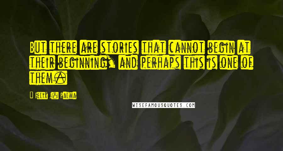 Felix J. Palma Quotes: But there are stories that cannot begin at their beginning, and perhaps this is one of them.