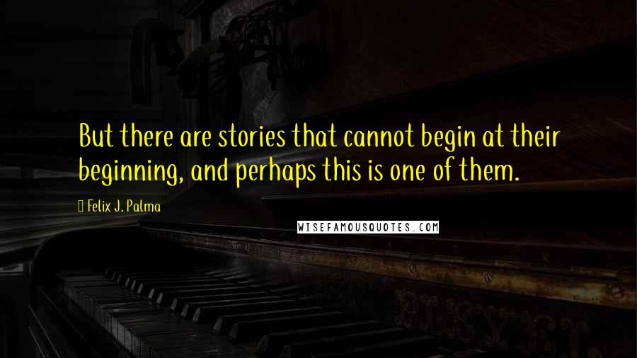 Felix J. Palma Quotes: But there are stories that cannot begin at their beginning, and perhaps this is one of them.