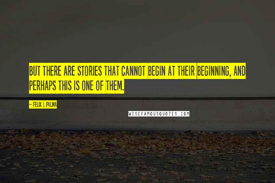 Felix J. Palma Quotes: But there are stories that cannot begin at their beginning, and perhaps this is one of them.