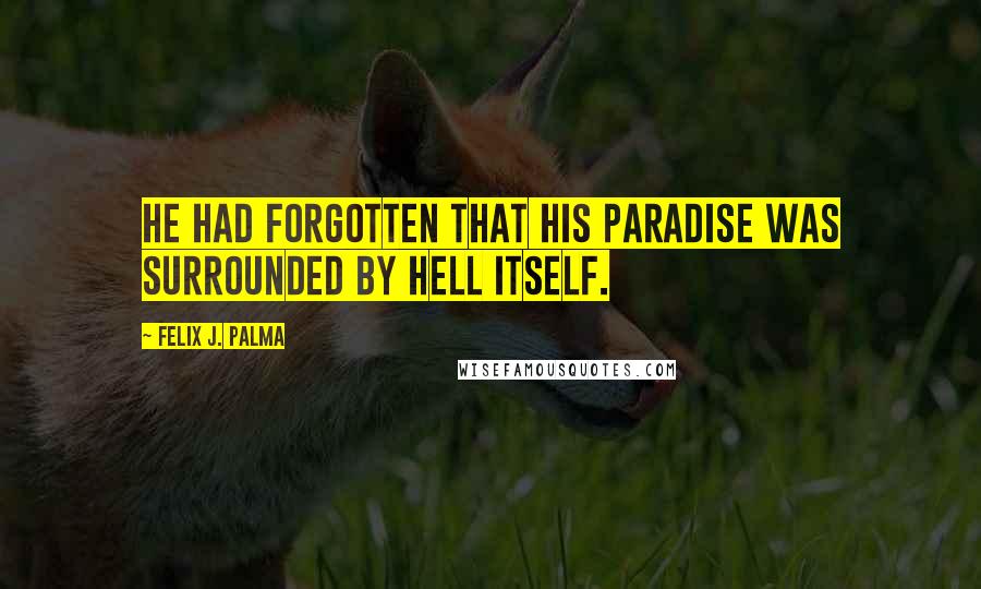 Felix J. Palma Quotes: He had forgotten that his paradise was surrounded by hell itself.
