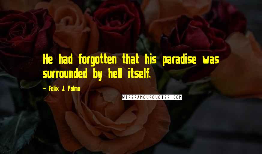 Felix J. Palma Quotes: He had forgotten that his paradise was surrounded by hell itself.