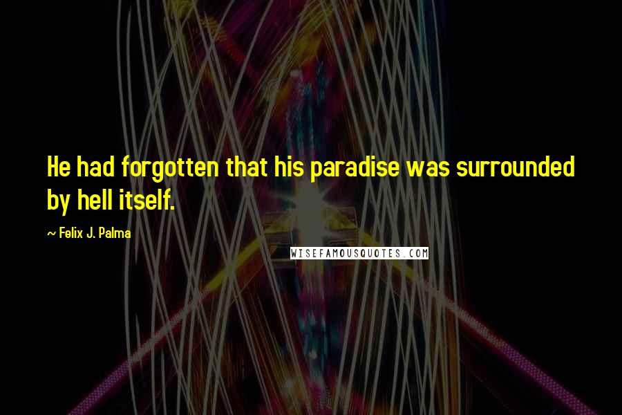 Felix J. Palma Quotes: He had forgotten that his paradise was surrounded by hell itself.