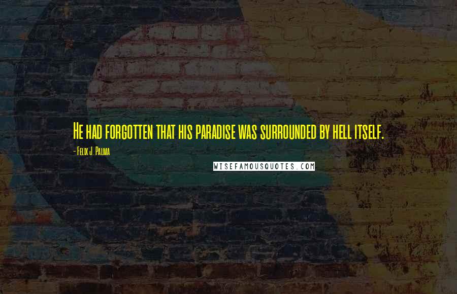 Felix J. Palma Quotes: He had forgotten that his paradise was surrounded by hell itself.