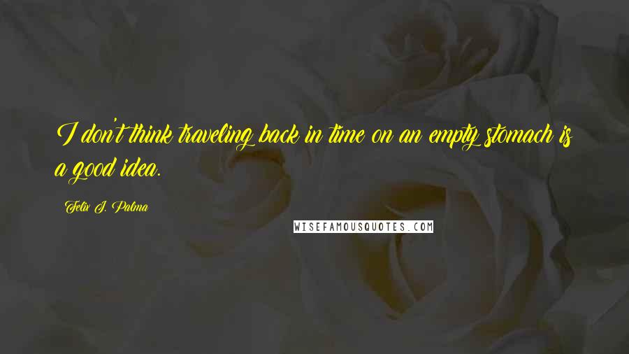 Felix J. Palma Quotes: I don't think traveling back in time on an empty stomach is a good idea.