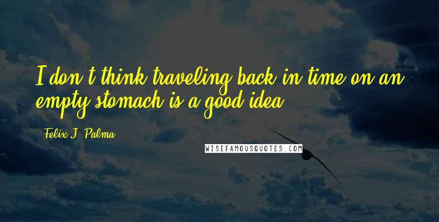 Felix J. Palma Quotes: I don't think traveling back in time on an empty stomach is a good idea.