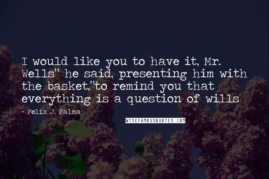 Felix J. Palma Quotes: I would like you to have it, Mr. Wells" he said, presenting him with the basket,"to remind you that everything is a question of wills