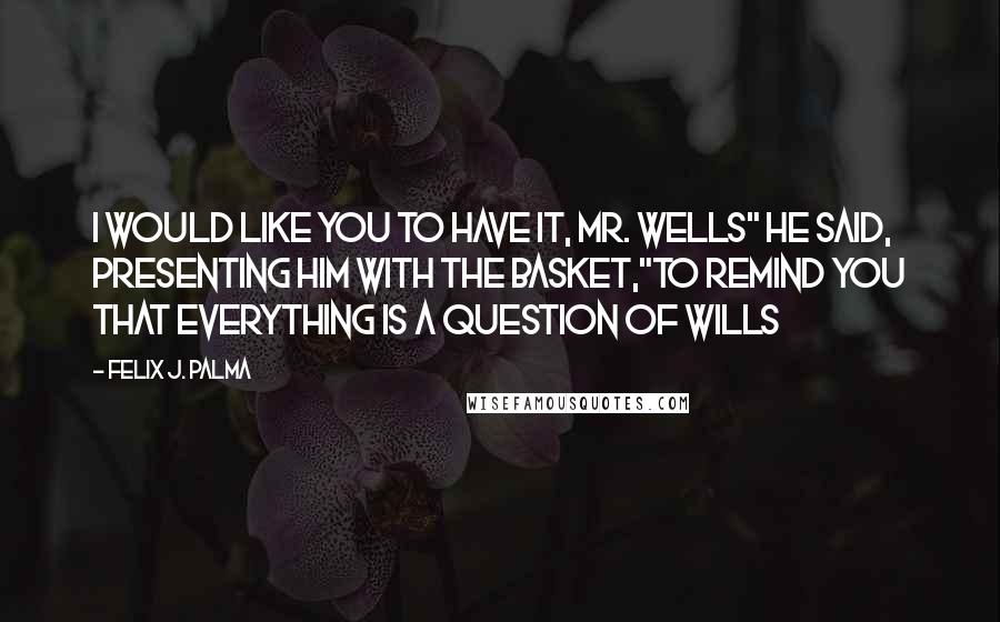 Felix J. Palma Quotes: I would like you to have it, Mr. Wells" he said, presenting him with the basket,"to remind you that everything is a question of wills