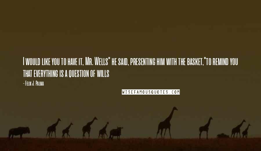 Felix J. Palma Quotes: I would like you to have it, Mr. Wells" he said, presenting him with the basket,"to remind you that everything is a question of wills