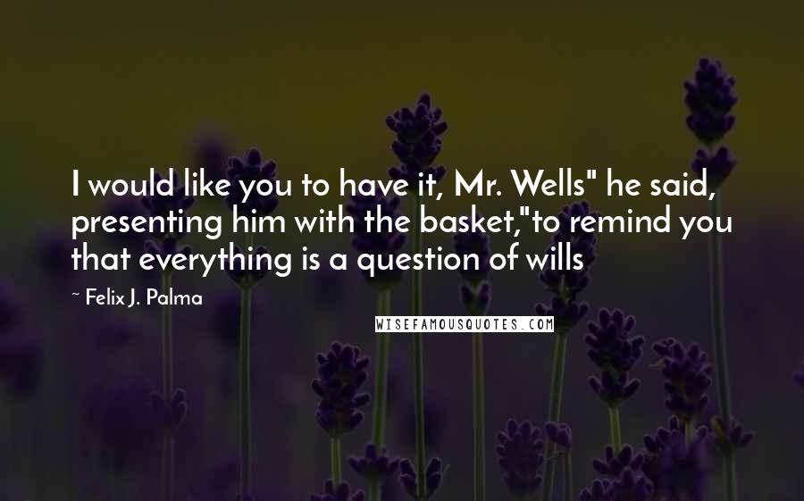 Felix J. Palma Quotes: I would like you to have it, Mr. Wells" he said, presenting him with the basket,"to remind you that everything is a question of wills