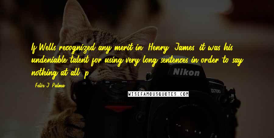 Felix J. Palma Quotes: If Wells recognized any merit in [Henry] James, it was his undeniable talent for using very long sentences in order to say nothing at all. p. 516