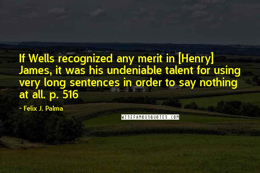 Felix J. Palma Quotes: If Wells recognized any merit in [Henry] James, it was his undeniable talent for using very long sentences in order to say nothing at all. p. 516