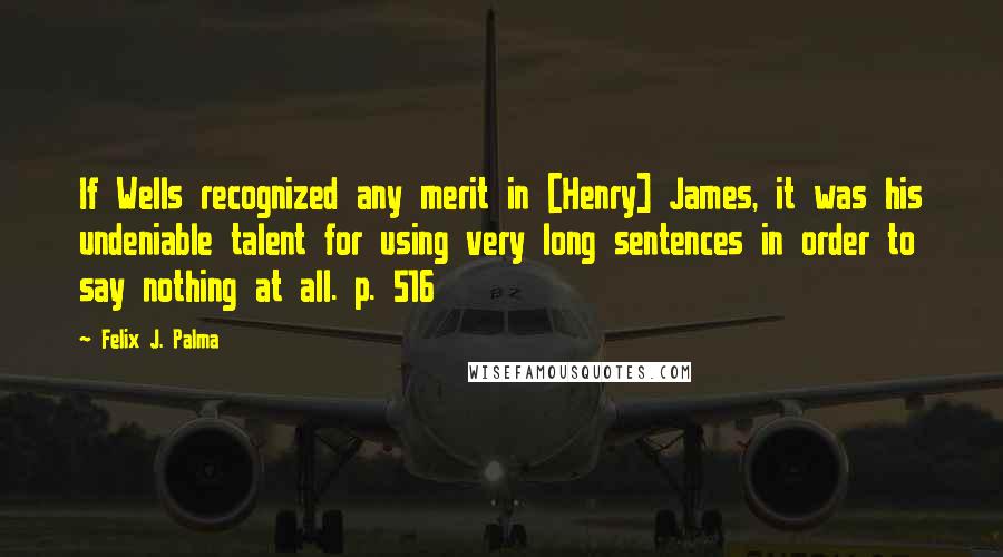 Felix J. Palma Quotes: If Wells recognized any merit in [Henry] James, it was his undeniable talent for using very long sentences in order to say nothing at all. p. 516