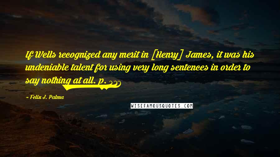 Felix J. Palma Quotes: If Wells recognized any merit in [Henry] James, it was his undeniable talent for using very long sentences in order to say nothing at all. p. 516