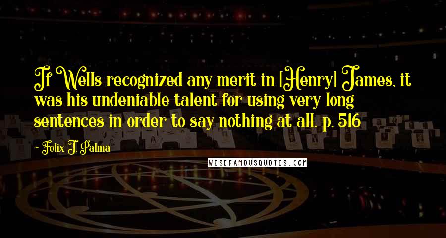 Felix J. Palma Quotes: If Wells recognized any merit in [Henry] James, it was his undeniable talent for using very long sentences in order to say nothing at all. p. 516