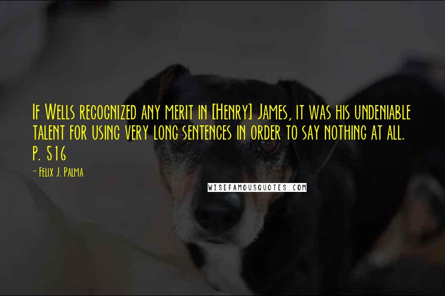 Felix J. Palma Quotes: If Wells recognized any merit in [Henry] James, it was his undeniable talent for using very long sentences in order to say nothing at all. p. 516