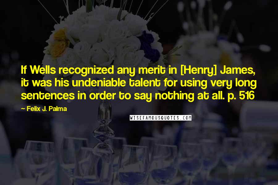 Felix J. Palma Quotes: If Wells recognized any merit in [Henry] James, it was his undeniable talent for using very long sentences in order to say nothing at all. p. 516