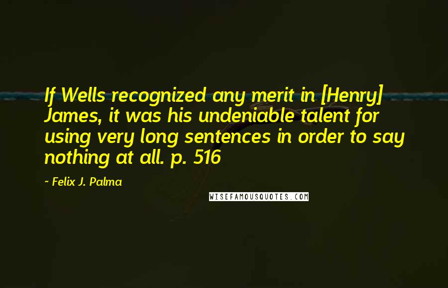 Felix J. Palma Quotes: If Wells recognized any merit in [Henry] James, it was his undeniable talent for using very long sentences in order to say nothing at all. p. 516