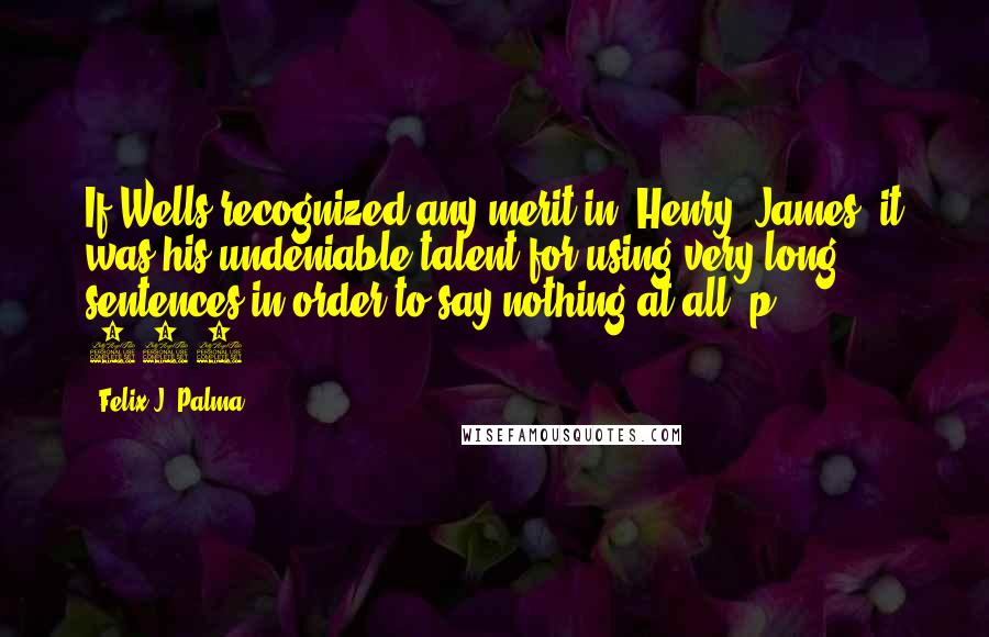 Felix J. Palma Quotes: If Wells recognized any merit in [Henry] James, it was his undeniable talent for using very long sentences in order to say nothing at all. p. 516