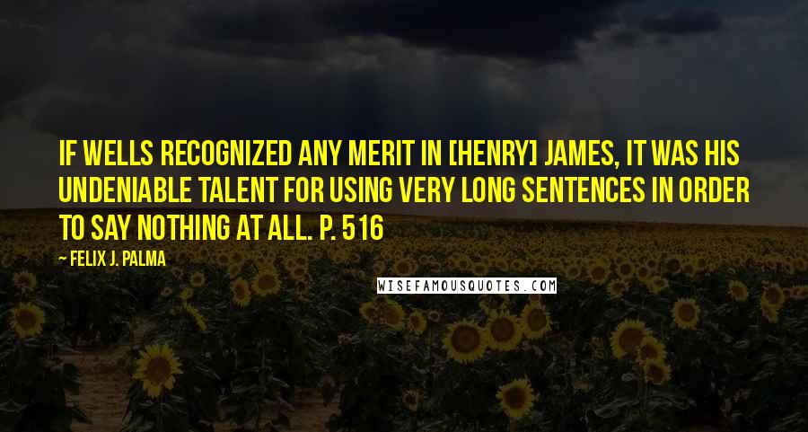 Felix J. Palma Quotes: If Wells recognized any merit in [Henry] James, it was his undeniable talent for using very long sentences in order to say nothing at all. p. 516