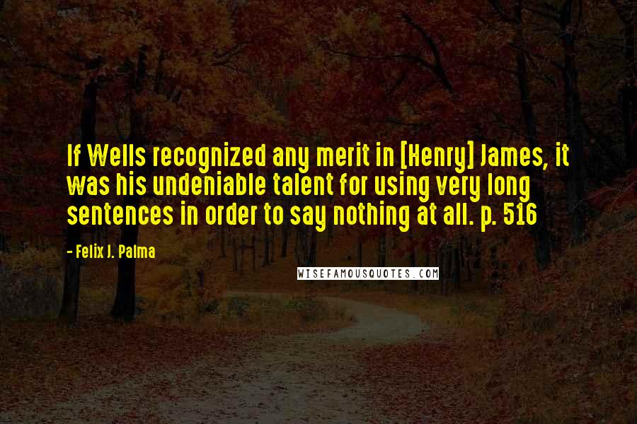 Felix J. Palma Quotes: If Wells recognized any merit in [Henry] James, it was his undeniable talent for using very long sentences in order to say nothing at all. p. 516