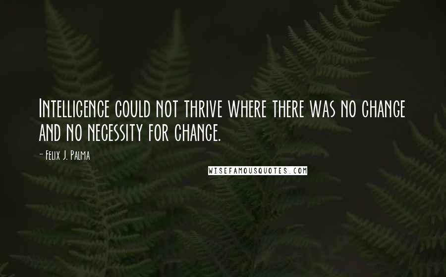 Felix J. Palma Quotes: Intelligence could not thrive where there was no change and no necessity for change.