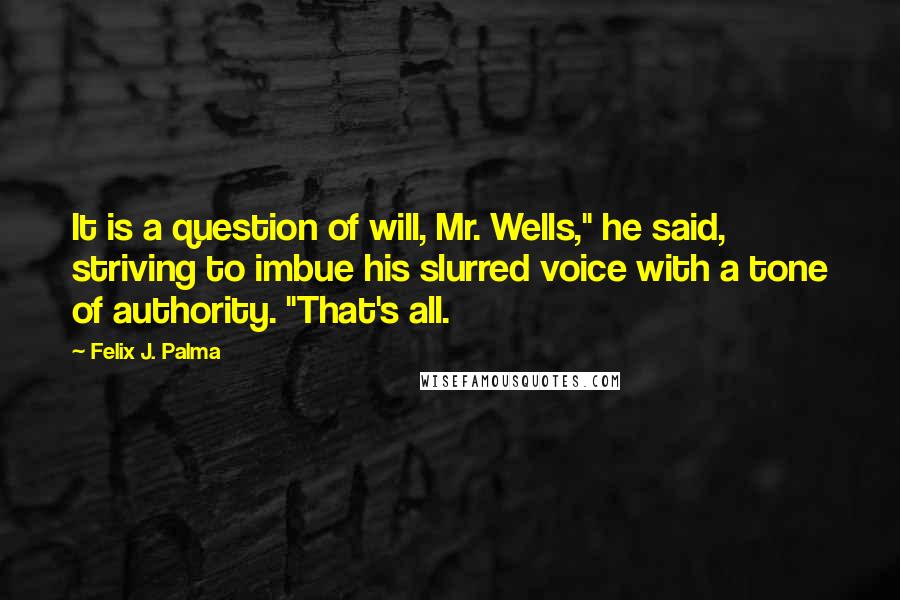 Felix J. Palma Quotes: It is a question of will, Mr. Wells," he said, striving to imbue his slurred voice with a tone of authority. "That's all.