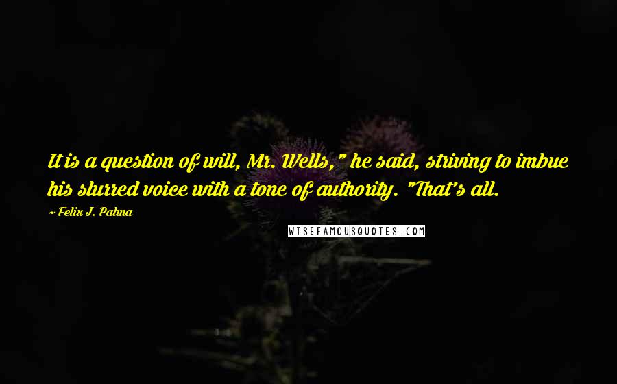 Felix J. Palma Quotes: It is a question of will, Mr. Wells," he said, striving to imbue his slurred voice with a tone of authority. "That's all.