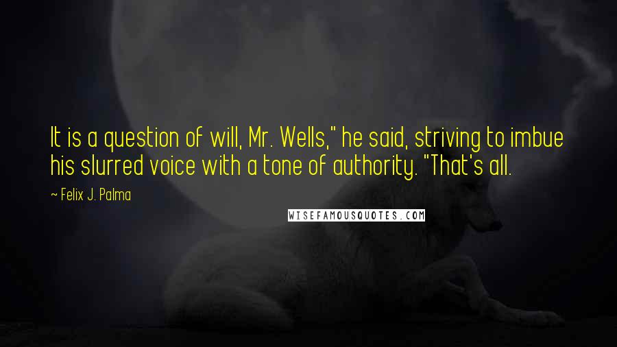 Felix J. Palma Quotes: It is a question of will, Mr. Wells," he said, striving to imbue his slurred voice with a tone of authority. "That's all.