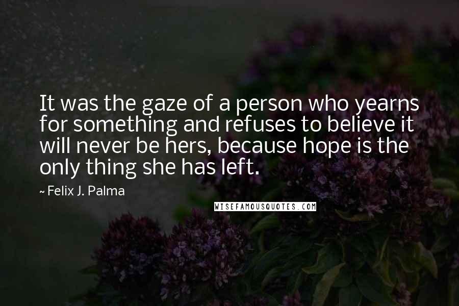 Felix J. Palma Quotes: It was the gaze of a person who yearns for something and refuses to believe it will never be hers, because hope is the only thing she has left.