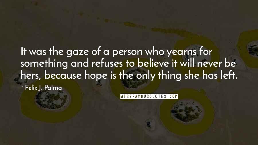 Felix J. Palma Quotes: It was the gaze of a person who yearns for something and refuses to believe it will never be hers, because hope is the only thing she has left.